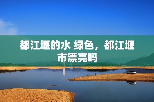 都江堰的水 绿色，都江堰市漂亮吗